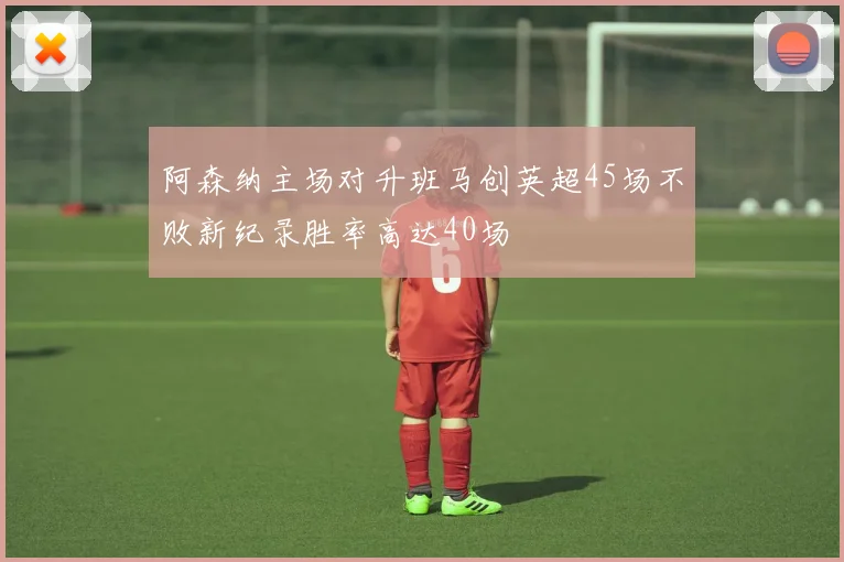 阿森纳主场对升班马创英超45场不败新纪录胜率高达40场