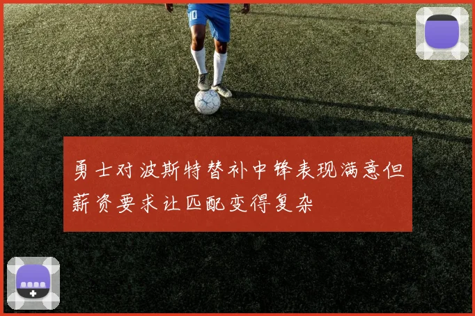 勇士对波斯特替补中锋表现满意但薪资要求让匹配变得复杂