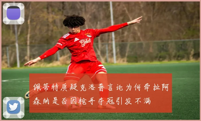 佩蒂特质疑克洛普言论为何牵扯阿森纳是否因枪手夺冠引发不满
