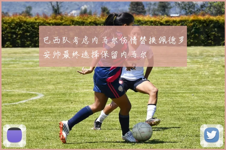 巴西队考虑内马尔伤情替换佩德罗安帅最终选择保留内马尔