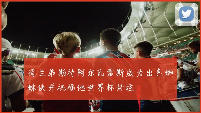 荷兰弟期待阿尔瓦雷斯成为出色蜘蛛侠并祝福他世界杯好运