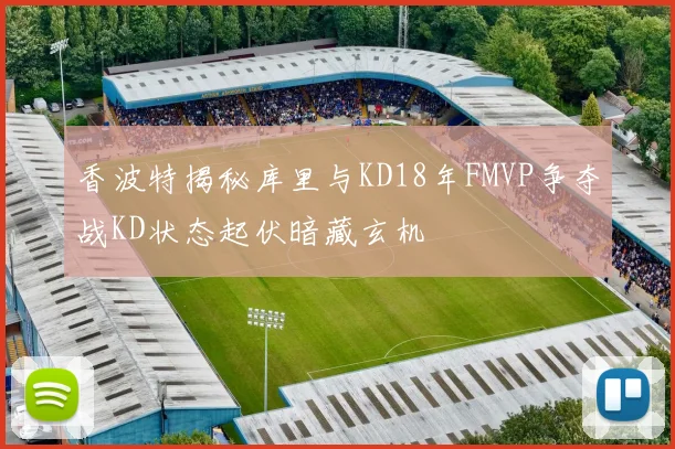 香波特揭秘库里与KD18年FMVP争夺战KD状态起伏暗藏玄机
