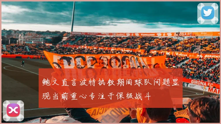 鲍文直言波特执教期间球队问题显现当前重心专注于保级战斗
