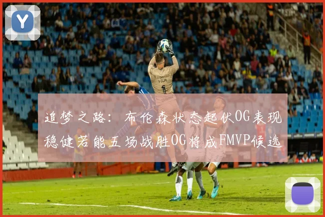 追梦之路：布伦森状态起伏OG表现稳健若能五场战胜OG将成FMVP候选
