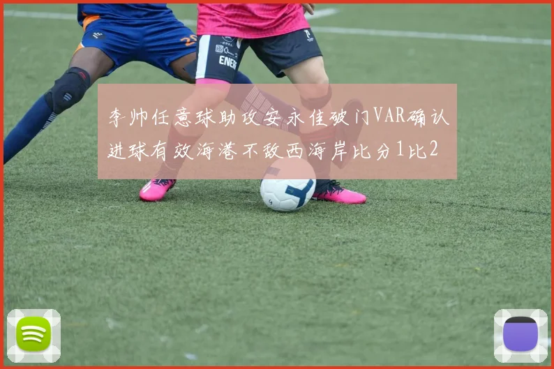 李帅任意球助攻安永佳破门VAR确认进球有效海港不敌西海岸比分1比2