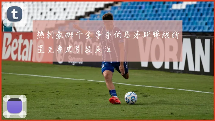 热刺豪掷千金争夺伯恩茅斯锋线新星克鲁皮引发关注