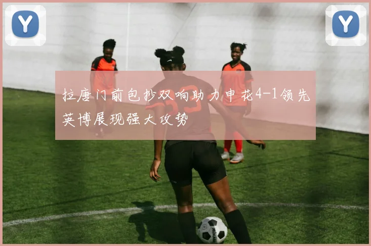 拉唐门前包抄双响助力申花4-1领先英博展现强大攻势