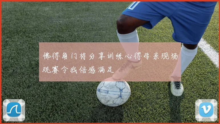 佛得角门将分享训练心得母亲现场观赛令我倍感满足