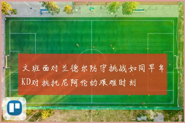 文班面对兰德尔防守挑战如同早年KD对抗托尼阿伦的艰难时刻