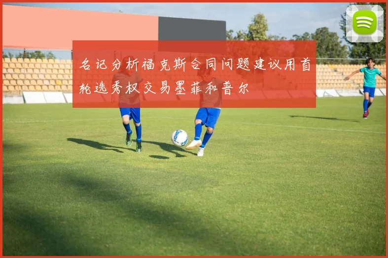 名记分析福克斯合同问题建议用首轮选秀权交易墨菲和普尔