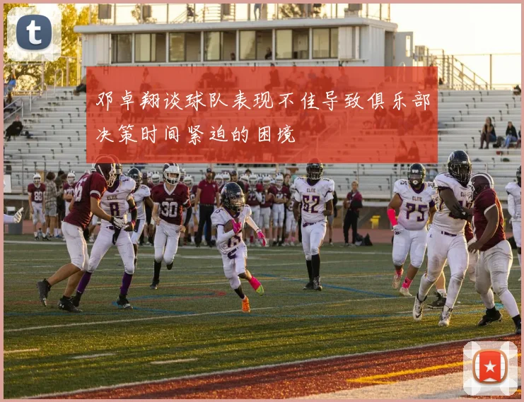邓卓翔谈球队表现不佳导致俱乐部决策时间紧迫的困境