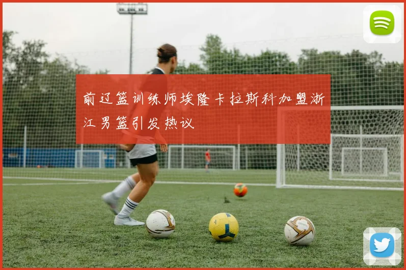前辽篮训练师埃隆卡拉斯科加盟浙江男篮引发热议