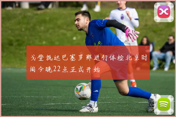 戈登抵达巴塞罗那进行体检北京时间今晚22点正式开始