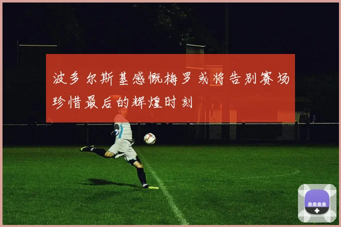 波多尔斯基感慨梅罗或将告别赛场珍惜最后的辉煌时刻