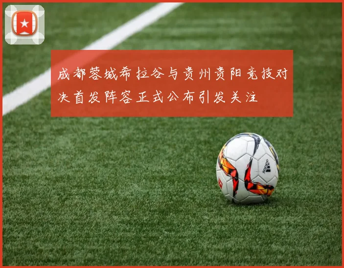 成都蓉城希拉谷与贵州贵阳竞技对决首发阵容正式公布引发关注