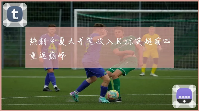 热刺今夏大手笔投入目标英超前四重返巅峰