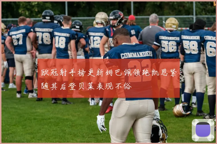 欧冠射手榜更新姆巴佩领跑凯恩紧随其后登贝莱表现不俗