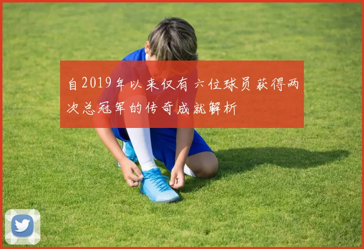 自2019年以来仅有六位球员获得两次总冠军的传奇成就解析