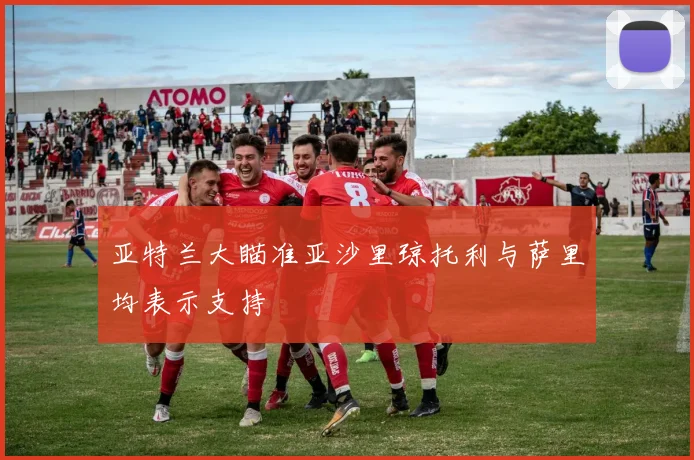 亚特兰大瞄准亚沙里琼托利与萨里均表示支持