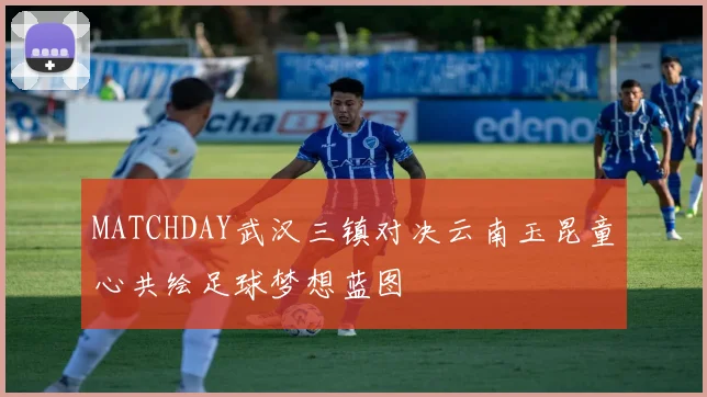 MATCHDAY武汉三镇对决云南玉昆童心共绘足球梦想蓝图