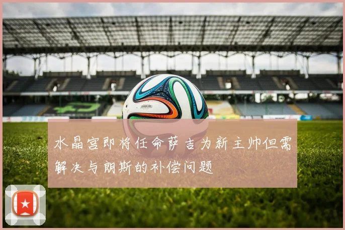 水晶宫即将任命萨吉为新主帅但需解决与朗斯的补偿问题