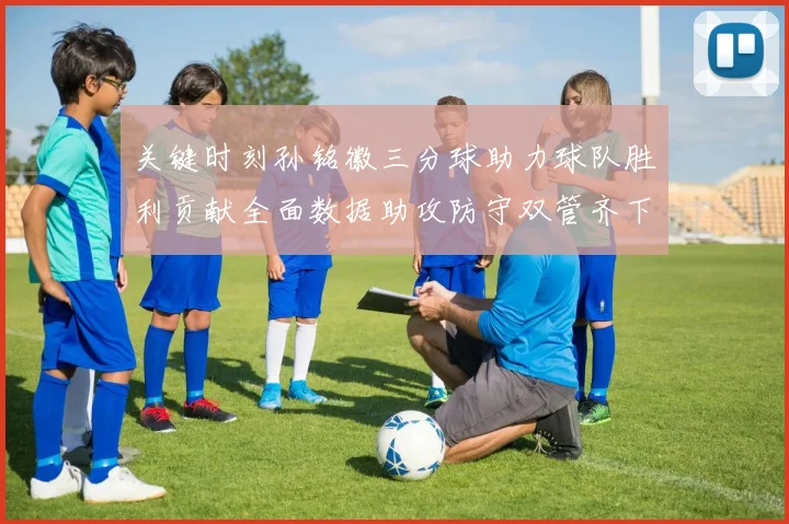 关键时刻孙铭徽三分球助力球队胜利贡献全面数据助攻防守双管齐下