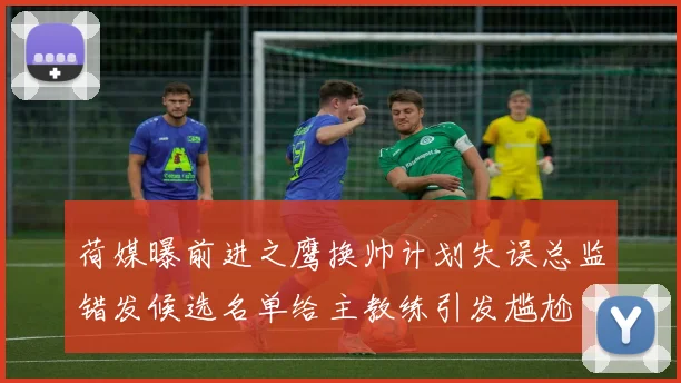 荷媒曝前进之鹰换帅计划失误总监错发候选名单给主教练引发尴尬