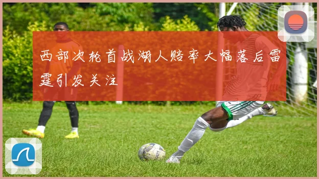 西部次轮首战湖人赔率大幅落后雷霆引发关注