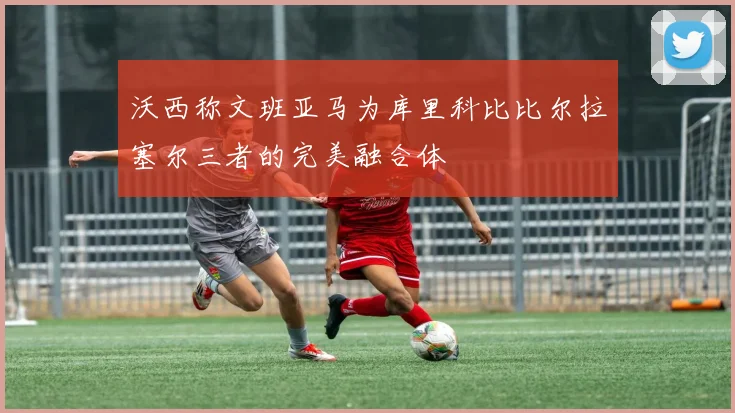沃西称文班亚马为库里科比比尔拉塞尔三者的完美融合体