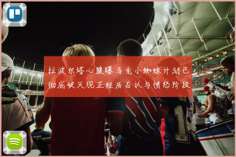 拉波尔塔心腹曝马竞小蜘蛛计划已彻底破灭现正经历否认与愤怒阶段