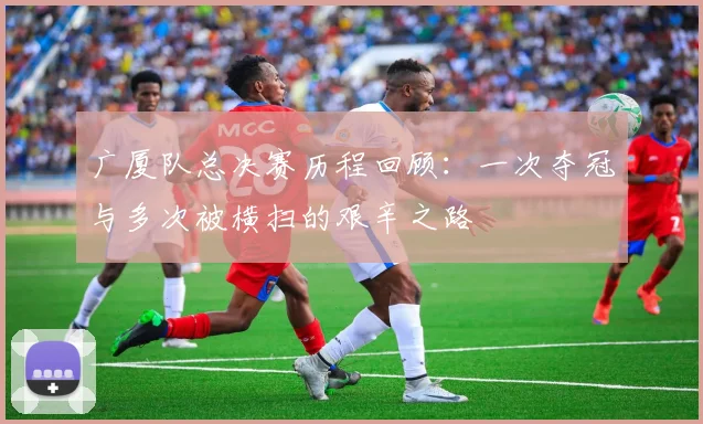 广厦队总决赛历程回顾：一次夺冠与多次被横扫的艰辛之路