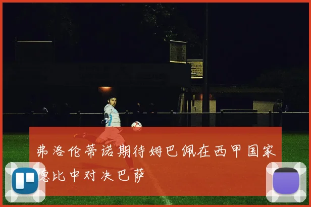 弗洛伦蒂诺期待姆巴佩在西甲国家德比中对决巴萨