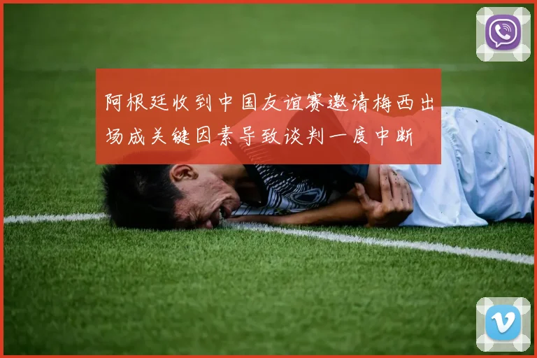阿根廷收到中国友谊赛邀请梅西出场成关键因素导致谈判一度中断