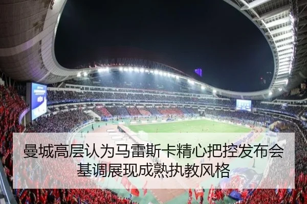 曼城高层认为马雷斯卡精心把控发布会基调展现成熟执教风格