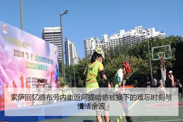 索萨回忆德布劳内重返阿提哈德被换下的难忘时刻与情绪余波